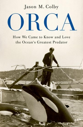 Orca: How We Came to Know and Love the Ocean's Greatest Predator by Jason M. Colby