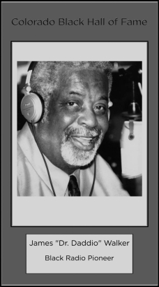 James "Dr. Daddio" Walker
Radio Station Owner
Pioneer of Black Radio - "Soul to the Rockies."  The first owner of an urban radio station, West of the Mississippi river - "Power 1510 KDKO".  He gave true recognition to the black community for its accomplishments and made the community proud of its heritage.  Inducted 2008.